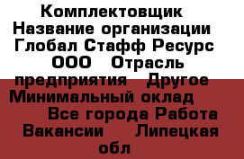 Комплектовщик › Название организации ­ Глобал Стафф Ресурс, ООО › Отрасль предприятия ­ Другое › Минимальный оклад ­ 25 000 - Все города Работа » Вакансии   . Липецкая обл.